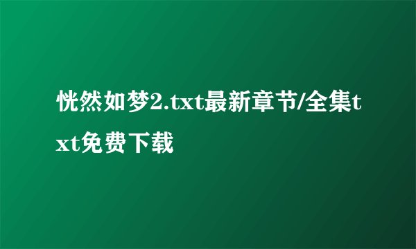恍然如梦2.txt最新章节/全集txt免费下载