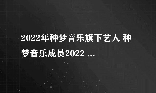 2022年种梦音乐旗下艺人 种梦音乐成员2022 DMG厂牌有哪些人
