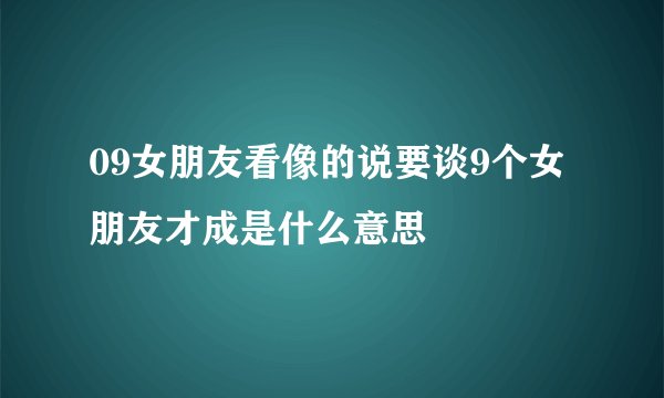 09女朋友看像的说要谈9个女朋友才成是什么意思