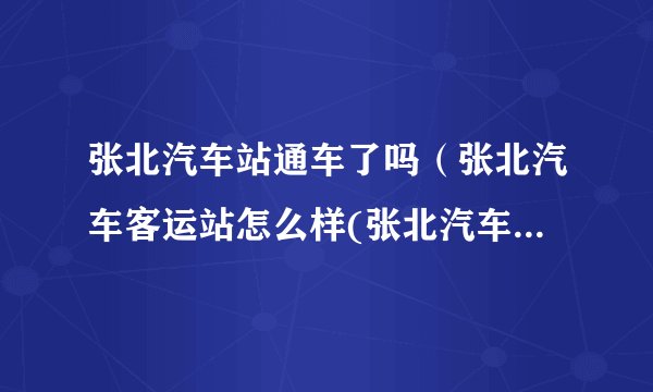张北汽车站通车了吗（张北汽车客运站怎么样(张北汽车站发车时刻表)）