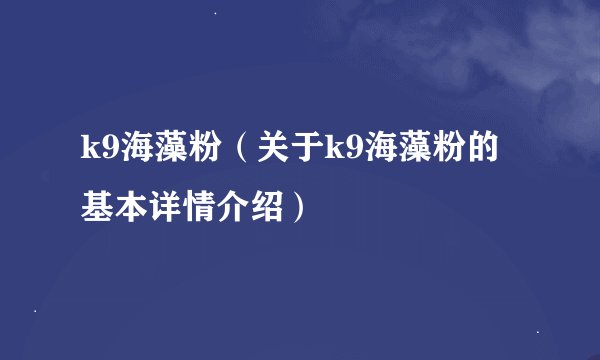 k9海藻粉(关于k9海藻粉的基本详情介绍)