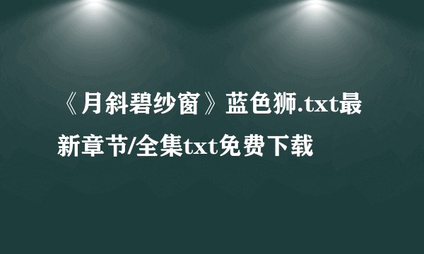 《月斜碧纱窗》蓝色狮.txt最新章节/全集txt免费下载
