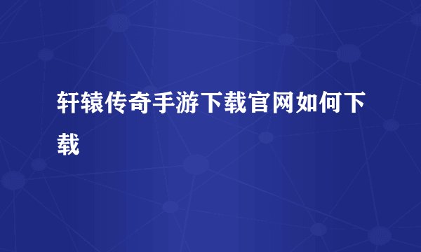 轩辕传奇手游下载官网如何下载