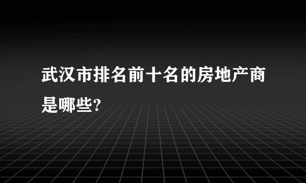武汉市排名前十名的房地产商是哪些?