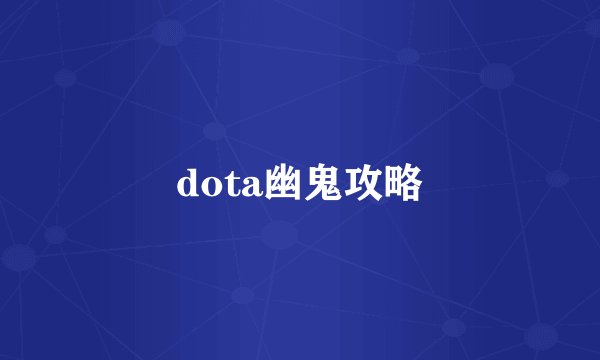 dota幽鬼攻略
