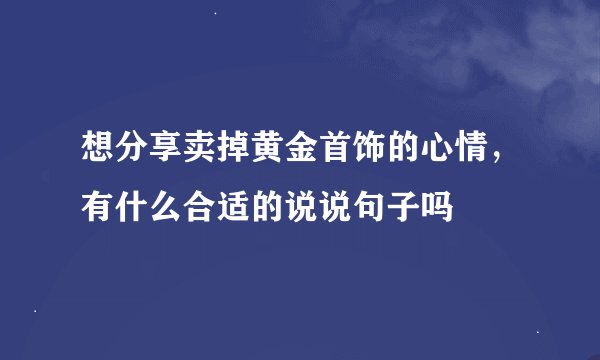 想分享卖掉黄金首饰的心情,有什么合适的说说句子吗