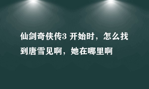 仙剑奇侠传3 开始时,怎么找到唐雪见啊,她在哪里啊