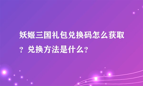 妖姬三国礼包兑换码怎么获取？兑换方法是什么？