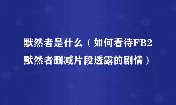 默然者是什么（如何看待FB2默然者删减片段透露的剧情）