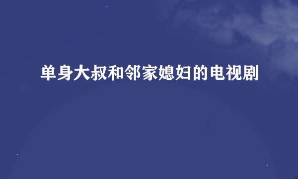 单身大叔和邻家媳妇的电视剧