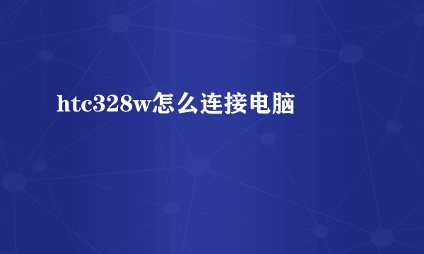 htc328w怎么连接电脑