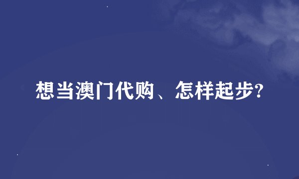 想当澳门代购、怎样起步?