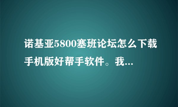 诺基亚5800塞班论坛怎么下载手机版好帮手软件。我的手机是...