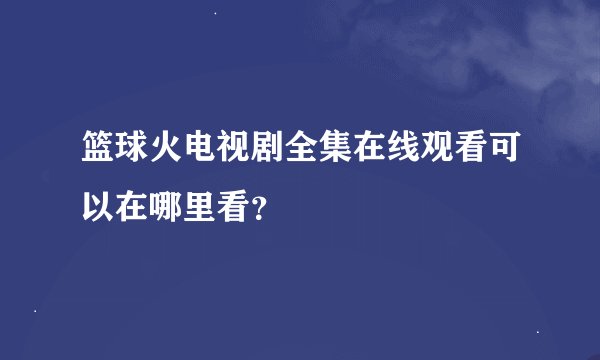 篮球火电视剧全集在线观看可以在哪里看？