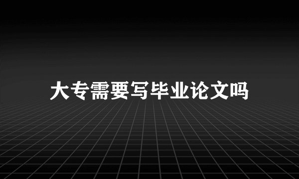 大专需要写毕业论文吗