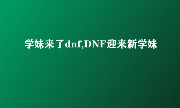 学妹来了dnf,DNF迎来新学妹