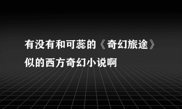有没有和可蕊的《奇幻旅途》似的西方奇幻小说啊