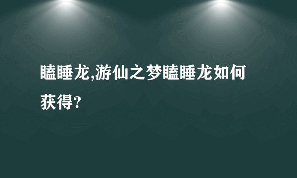 瞌睡龙,游仙之梦瞌睡龙如何获得?