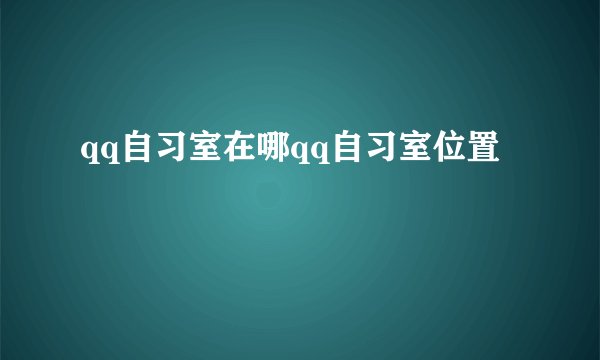 qq自习室在哪qq自习室位置