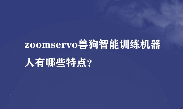 zoomservo兽狗智能训练机器人有哪些特点？