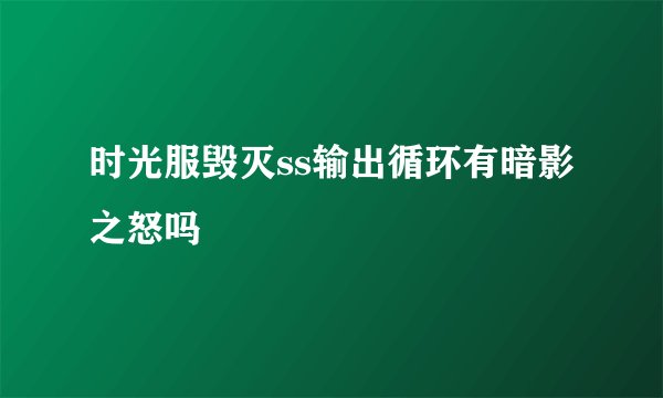 时光服毁灭ss输出循环有暗影之怒吗