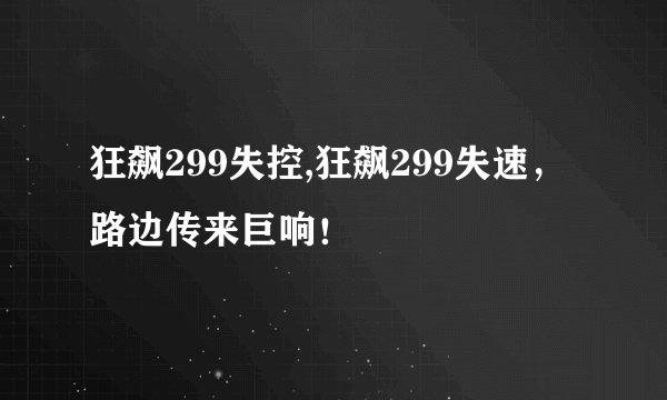 狂飙299失控,狂飙299失速，路边传来巨响！