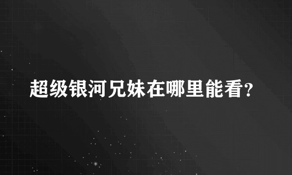 超级银河兄妹在哪里能看？