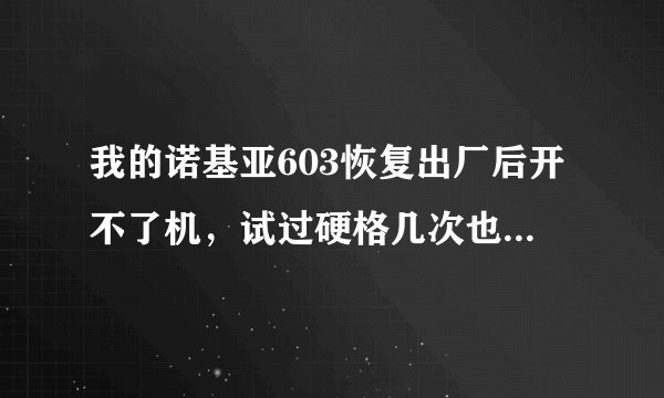 我的诺基亚603恢复出厂后开不了机,试过硬格几次也开不了机,我该怎么操作?