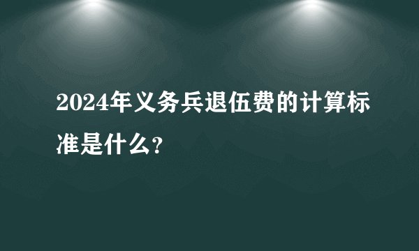 2024年义务兵退伍费的计算标准是什么？