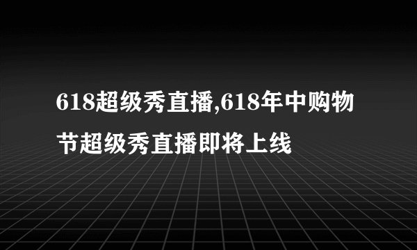 618超级秀直播,618年中购物节超级秀直播即将上线