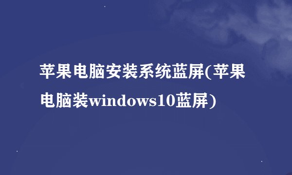 苹果电脑安装系统蓝屏(苹果电脑装windows10蓝屏)