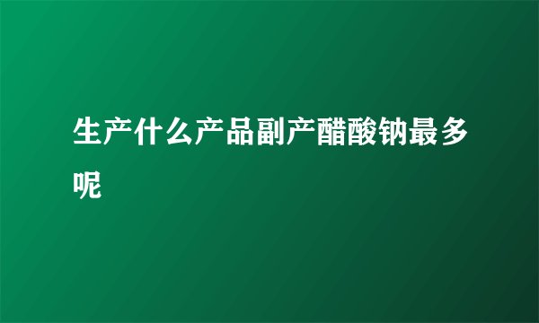 生产什么产品副产醋酸钠最多呢