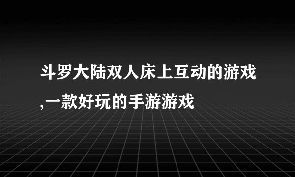 斗罗大陆双人床上互动的游戏,一款好玩的手游游戏