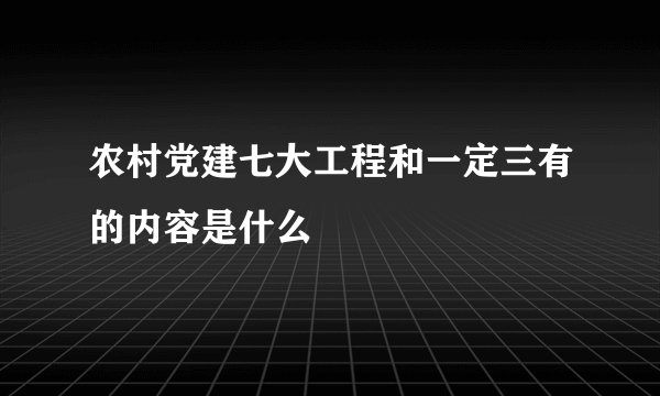 农村党建七大工程和一定三有的内容是什么