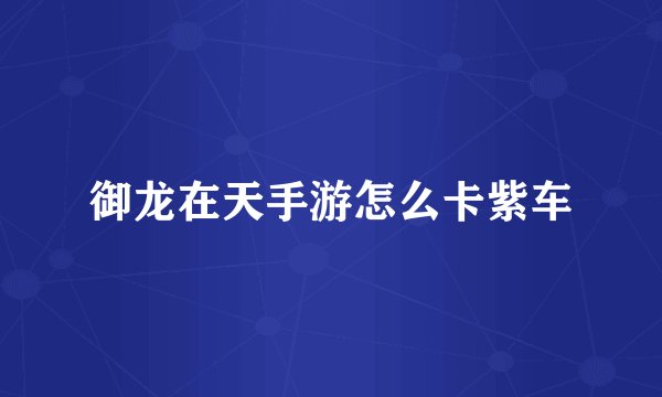 御龙在天手游怎么卡紫车