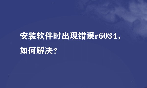 安装软件时出现错误r6034,如何解决?