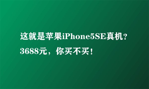 这就是苹果iPhone5SE真机？3688元，你买不买！