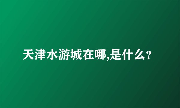 天津水游城在哪,是什么？