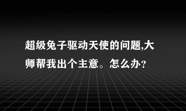 超级兔子驱动天使的问题,大师帮我出个主意。怎么办？