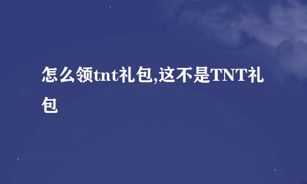 怎么领tnt礼包,这不是TNT礼包
