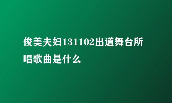 俊美夫妇131102出道舞台所唱歌曲是什么