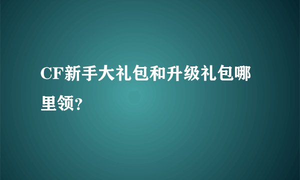 CF新手大礼包和升级礼包哪里领？