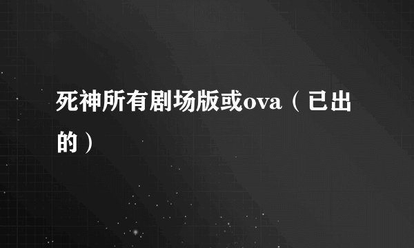 死神所有剧场版或ova（已出的）