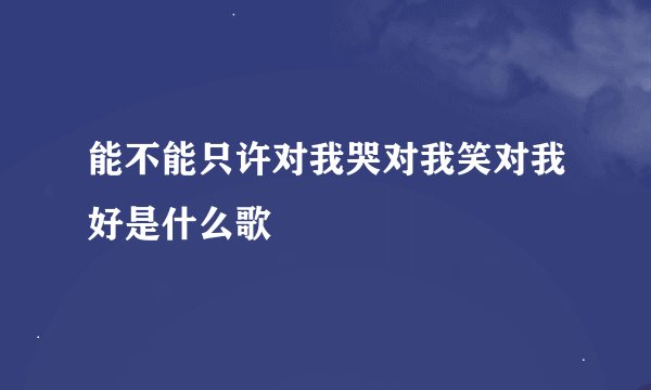 能不能只许对我哭对我笑对我好是什么歌