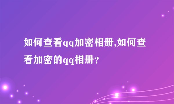 如何查看qq加密相册,如何查看加密的qq相册？