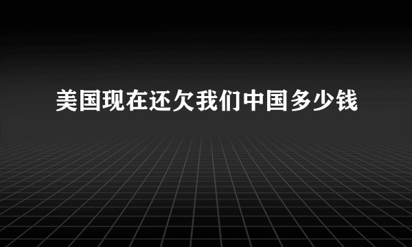 美国现在还欠我们中国多少钱