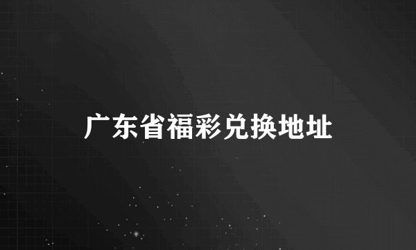 广东省福彩兑换地址
