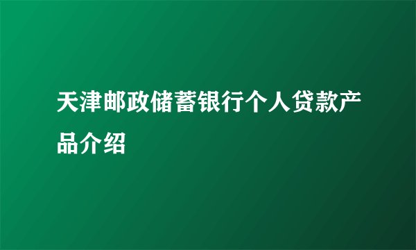 天津邮政储蓄银行个人贷款产品介绍