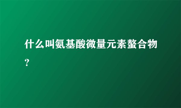 什么叫氨基酸微量元素螯合物？