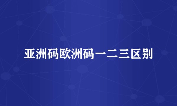 亚洲码欧洲码一二三区别